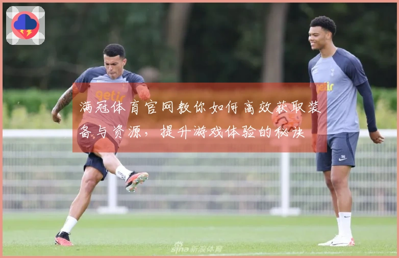 满冠体育官网教你如何高效获取装备与资源，提升游戏体验的秘诀