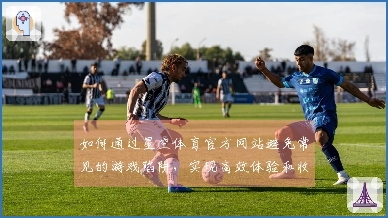 如何通过星空体育官方网站避免常见的游戏陷阱，实现高效体验和收益提升
