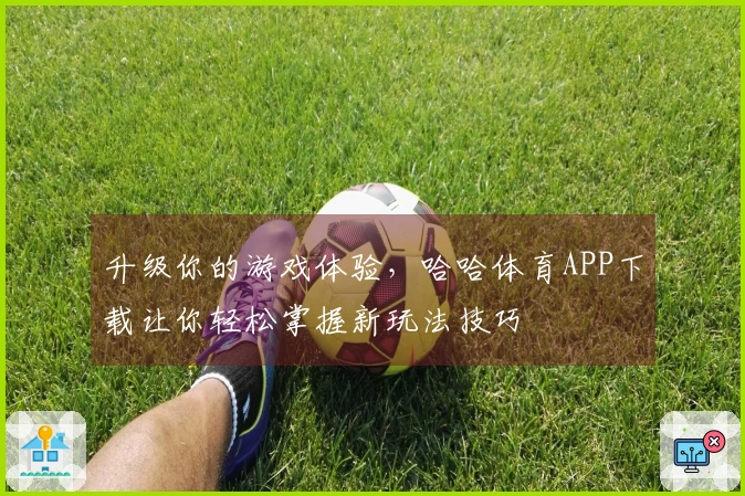 升级你的游戏体验，哈哈体育APP下载让你轻松掌握新玩法技巧