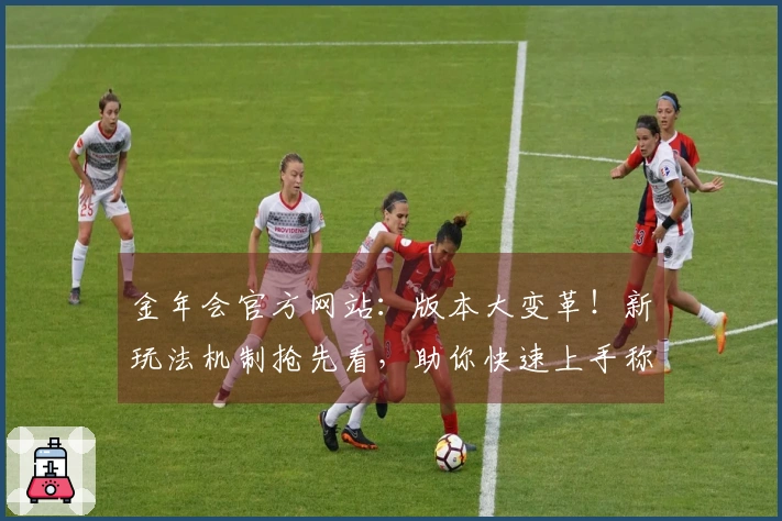 金年会官方网站：版本大变革！新玩法机制抢先看，助你快速上手称霸游戏世界
