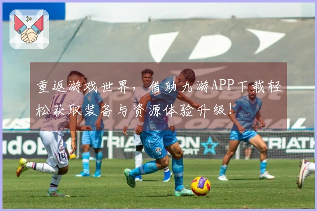重返游戏世界，借助九游APP下载轻松获取装备与资源体验升级！