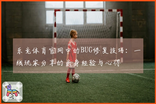 乐竞体育官网中的BUG修复技巧：一线玩家分享的亲身经验与心得