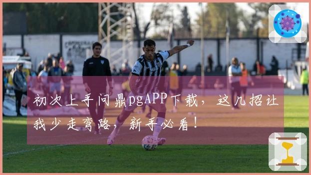 初次上手问鼎pgAPP下载，这几招让我少走弯路，新手必看！