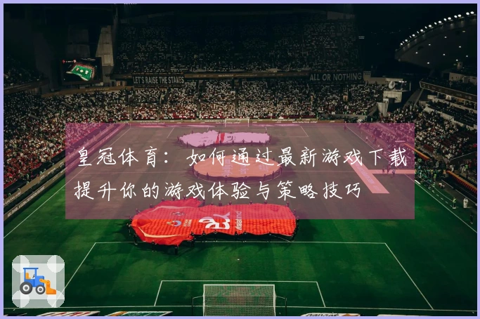 皇冠体育：如何通过最新游戏下载提升你的游戏体验与策略技巧