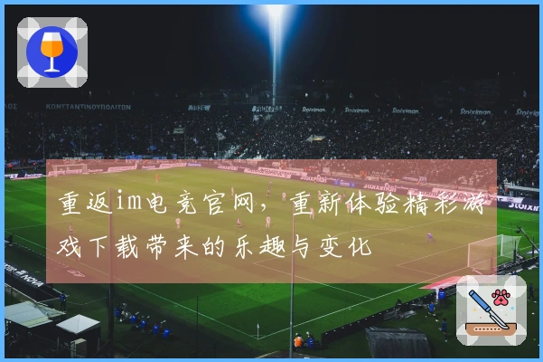 重返im电竞官网，重新体验精彩游戏下载带来的乐趣与变化