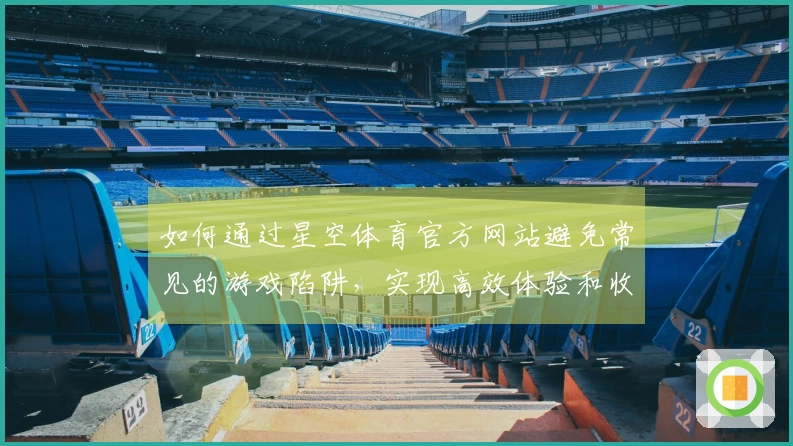 如何通过星空体育官方网站避免常见的游戏陷阱，实现高效体验和收益提升