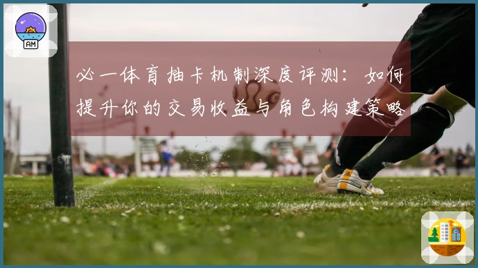 必一体育抽卡机制深度评测：如何提升你的交易收益与角色构建策略