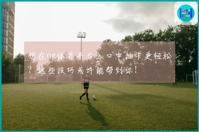 想在ng体育平台入口中抽卡更轻松？这些技巧或许能帮到你！