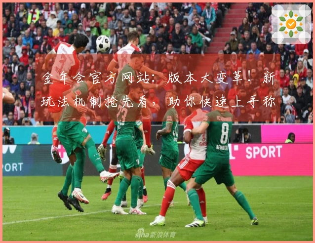 金年会官方网站：版本大变革！新玩法机制抢先看，助你快速上手称霸游戏世界