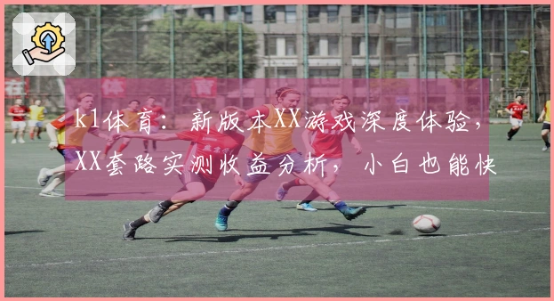 k1体育：新版本XX游戏深度体验，XX套路实测收益分析，小白也能快速上手！