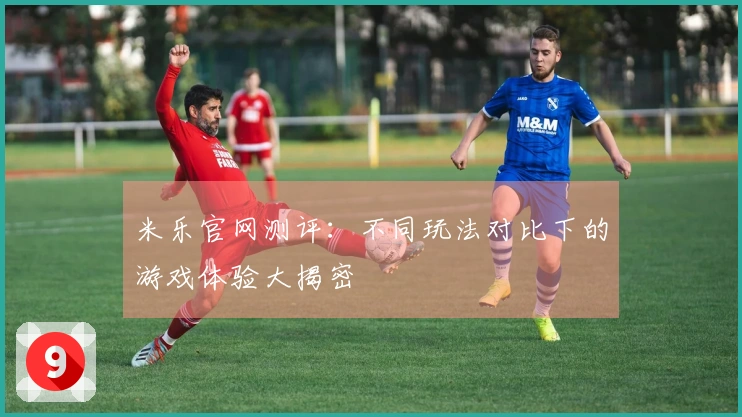 米乐官网测评：不同玩法对比下的游戏体验大揭密