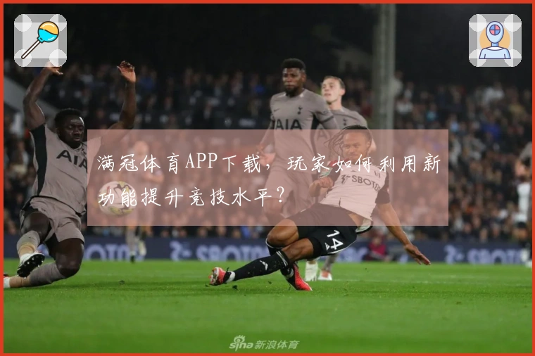 满冠体育APP下载，玩家如何利用新功能提升竞技水平？