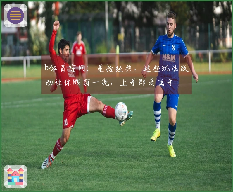 b体育官网：重拾经典，这些玩法改动让你眼前一亮，上手即是高手