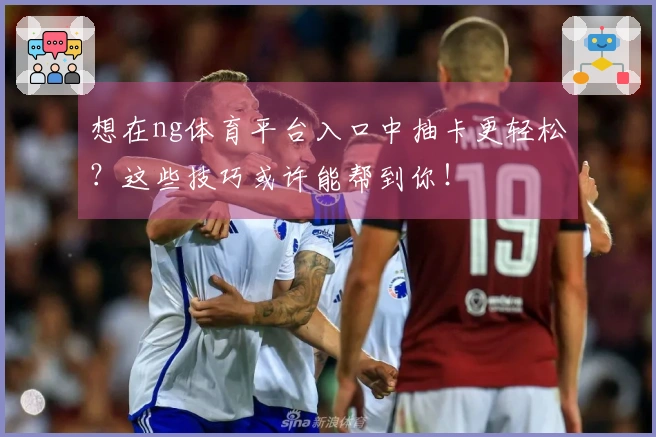 想在ng体育平台入口中抽卡更轻松？这些技巧或许能帮到你！