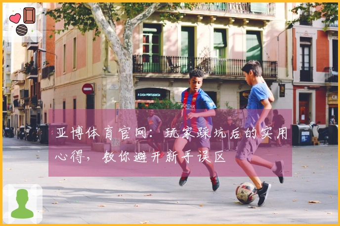 亚博体育官网：玩家踩坑后的实用心得，教你避开新手误区