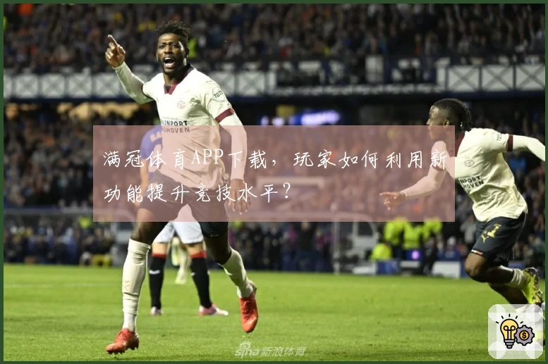 满冠体育APP下载，玩家如何利用新功能提升竞技水平？