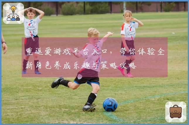 重返爱游戏平台入口，带你体验全新角色养成乐趣与策略攻略