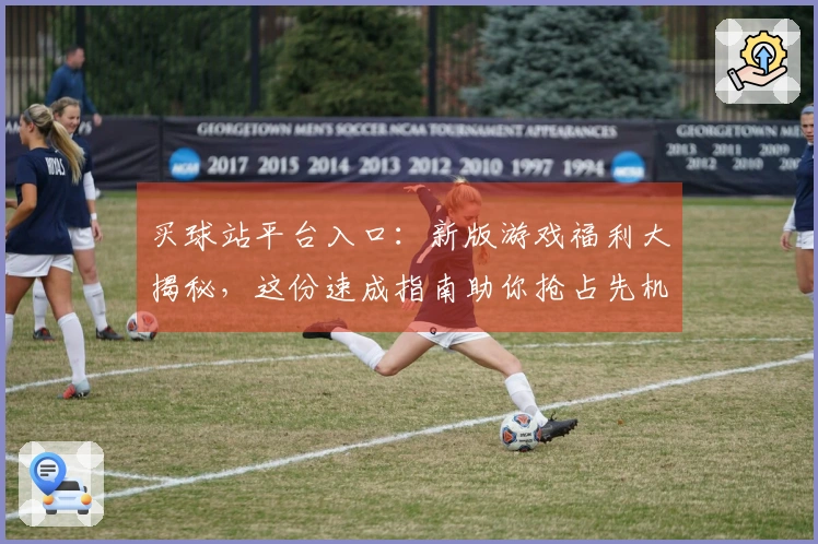 买球站平台入口：新版游戏福利大揭秘，这份速成指南助你抢占先机！