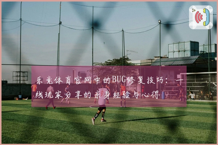 乐竞体育官网中的BUG修复技巧：一线玩家分享的亲身经验与心得