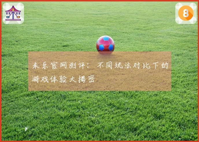 米乐官网测评：不同玩法对比下的游戏体验大揭密